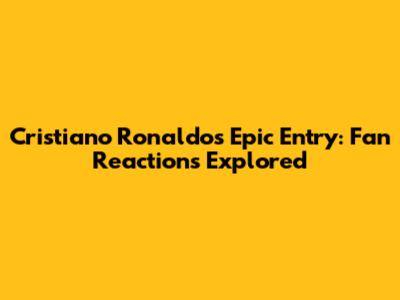Cristiano Ronaldo's Epic Entry: Fan Reactions Explored