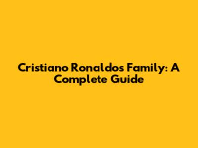 Cristiano Ronaldo's Family: A Complete Guide
