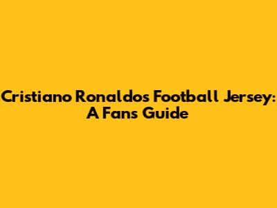 Cristiano Ronaldo's Football Jersey: A Fan's Guide