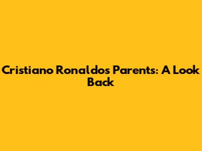 Cristiano Ronaldo's Parents: A Look Back
