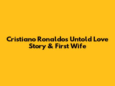 Cristiano Ronaldo's Untold Love Story & First Wife