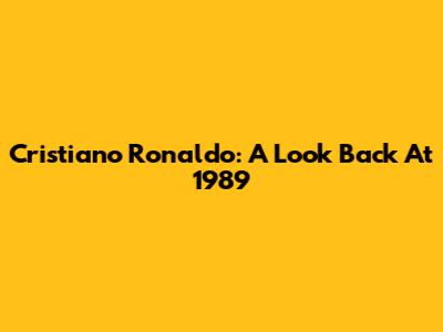 Cristiano Ronaldo: A Look Back At 1989