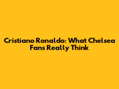 Cristiano Ronaldo: What Chelsea Fans Really Think