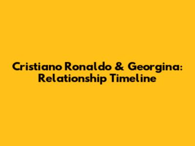 Cristiano Ronaldo & Georgina: Relationship Timeline