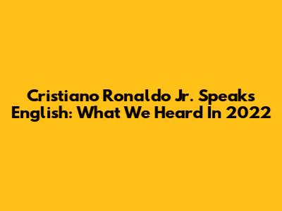 Cristiano Ronaldo Jr. Speaks English: What We Heard In 2022
