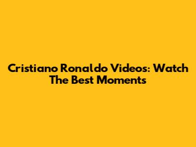 Cristiano Ronaldo Videos: Watch The Best Moments