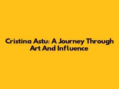 Cristina Astu: A Journey Through Art And Influence