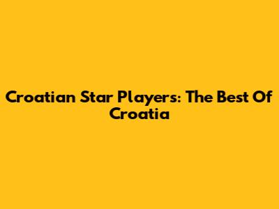 Croatian Star Players: The Best Of Croatia