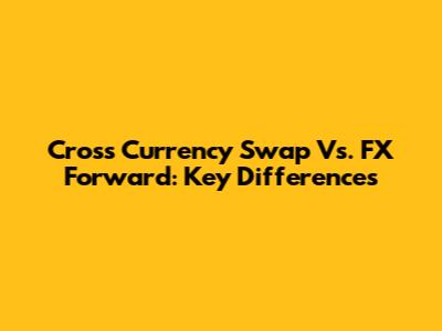 Cross Currency Swap Vs. FX Forward: Key Differences