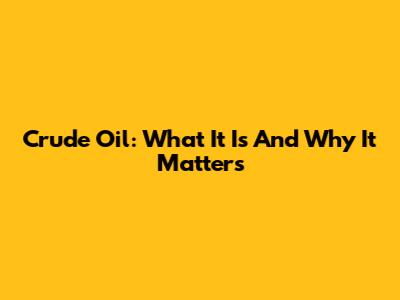 Crude Oil: What It Is And Why It Matters