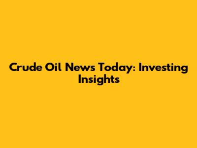 Crude Oil News Today: Investing Insights