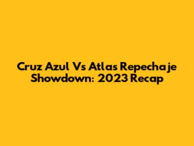 Cruz Azul Vs Atlas Repechaje Showdown: 2023 Recap