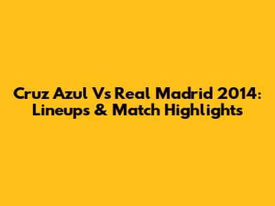 Cruz Azul Vs Real Madrid 2014: Lineups & Match Highlights