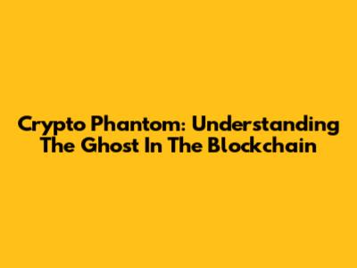 Crypto Phantom: Understanding The Ghost In The Blockchain