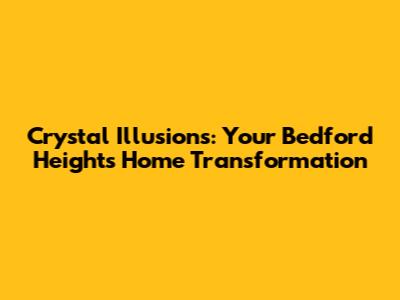 Crystal Illusions: Your Bedford Heights Home Transformation