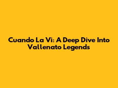 Cuando La Vi: A Deep Dive Into Vallenato Legends