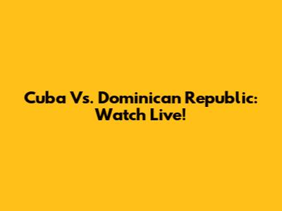 Cuba Vs. Dominican Republic: Watch Live!