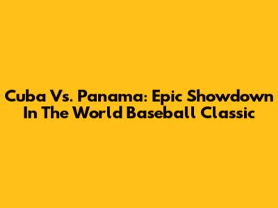 Cuba Vs. Panama: Epic Showdown In The World Baseball Classic