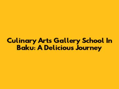 Culinary Arts Gallery School In Baku: A Delicious Journey