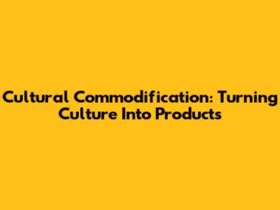 Cultural Commodification: Turning Culture Into Products