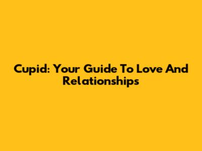 Cupid: Your Guide To Love And Relationships