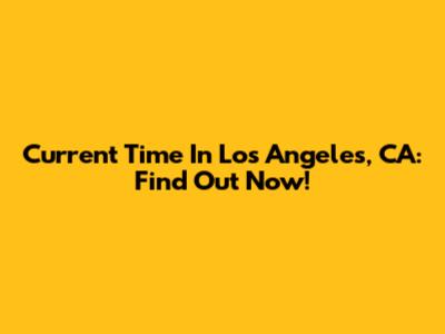 Current Time In Los Angeles, CA: Find Out Now!