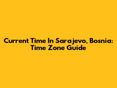Current Time In Sarajevo, Bosnia: Time Zone Guide