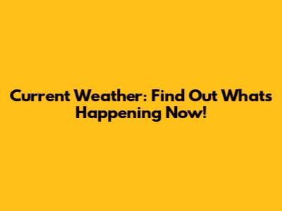 Current Weather: Find Out What's Happening Now!