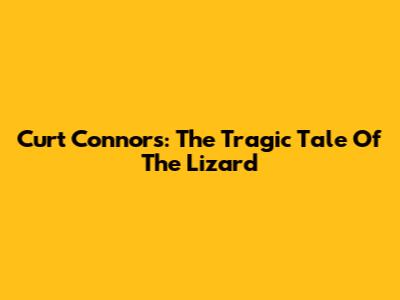Curt Connors: The Tragic Tale Of The Lizard