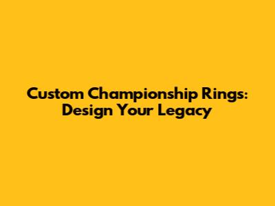Custom Championship Rings: Design Your Legacy