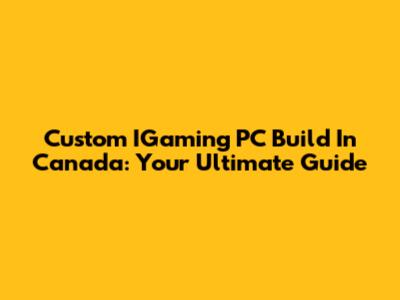 Custom IGaming PC Build In Canada: Your Ultimate Guide