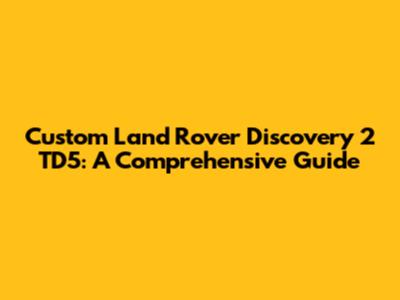 Custom Land Rover Discovery 2 TD5: A Comprehensive Guide