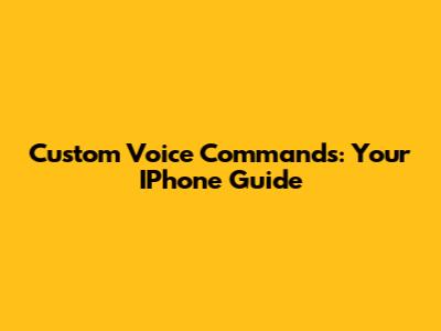 Custom Voice Commands: Your IPhone Guide