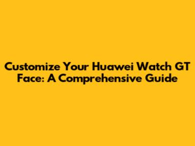 Customize Your Huawei Watch GT Face: A Comprehensive Guide