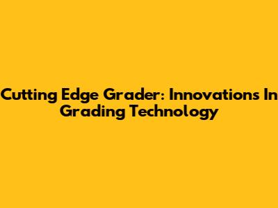 Cutting Edge Grader: Innovations In Grading Technology