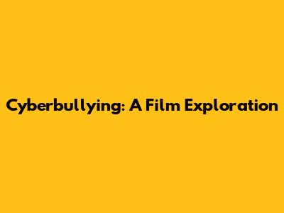 Cyberbullying: A Film Exploration