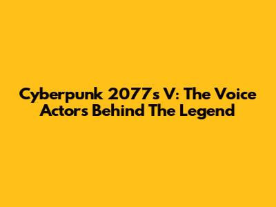 Cyberpunk 2077's V: The Voice Actors Behind The Legend