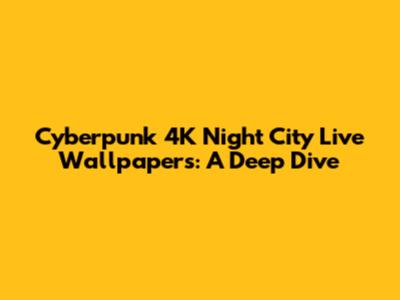 Cyberpunk 4K Night City Live Wallpapers: A Deep Dive