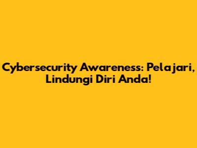 Cybersecurity Awareness: Pelajari, Lindungi Diri Anda!