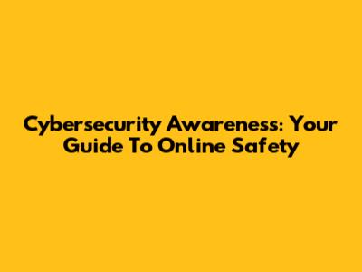 Cybersecurity Awareness: Your Guide To Online Safety