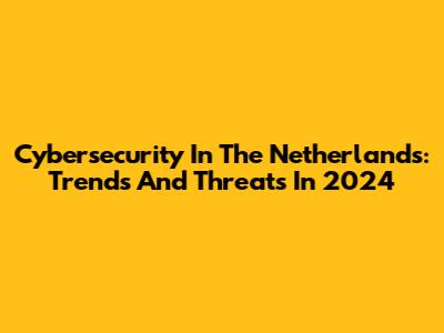 Cybersecurity In The Netherlands: Trends And Threats In 2024