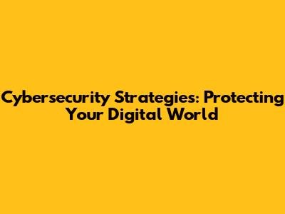 Cybersecurity Strategies: Protecting Your Digital World