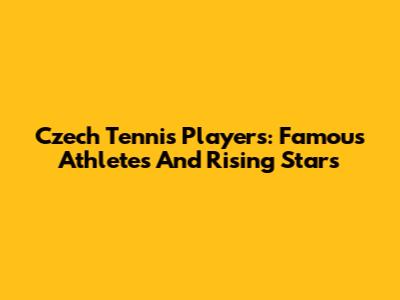 Czech Tennis Players: Famous Athletes And Rising Stars
