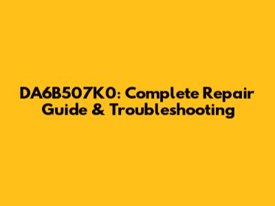 DA6B507K0: Complete Repair Guide & Troubleshooting