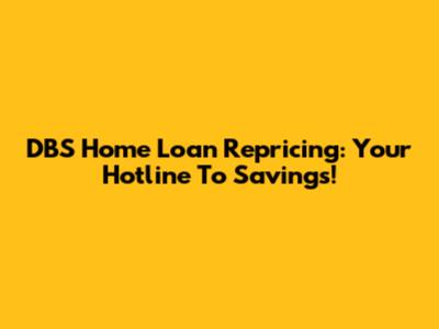 DBS Home Loan Repricing: Your Hotline To Savings!
