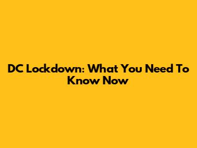 DC Lockdown: What You Need To Know Now