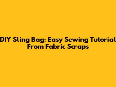 DIY Sling Bag: Easy Sewing Tutorial From Fabric Scraps