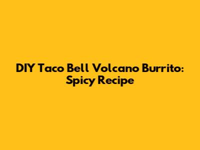DIY Taco Bell Volcano Burrito: Spicy Recipe