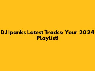 DJ Ipank's Latest Tracks: Your 2024 Playlist!