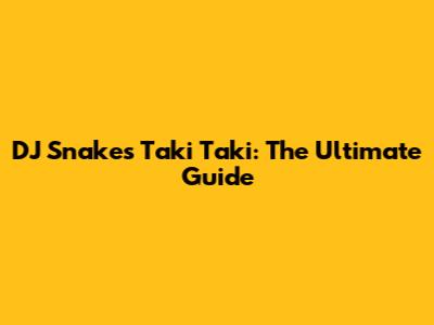 DJ Snake's Taki Taki: The Ultimate Guide